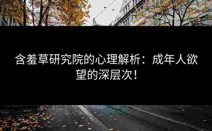 含羞草研究院的心理解析：成年人欲望的深层次！