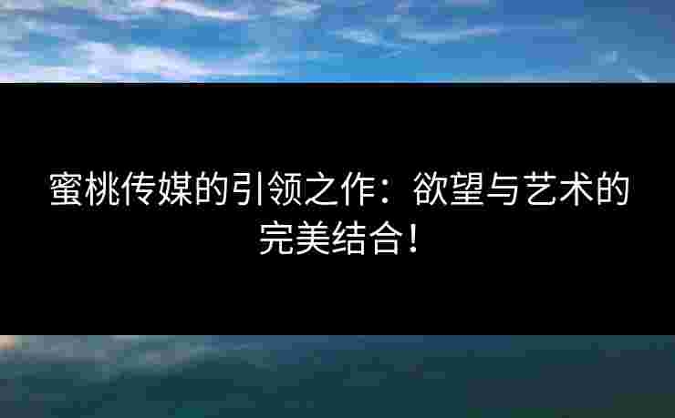 蜜桃传媒的引领之作：欲望与艺术的完美结合！