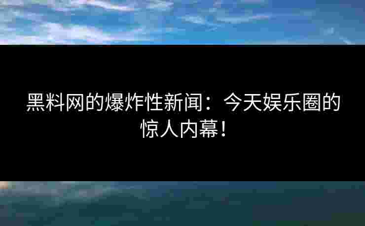黑料网的爆炸性新闻：今天娱乐圈的惊人内幕！
