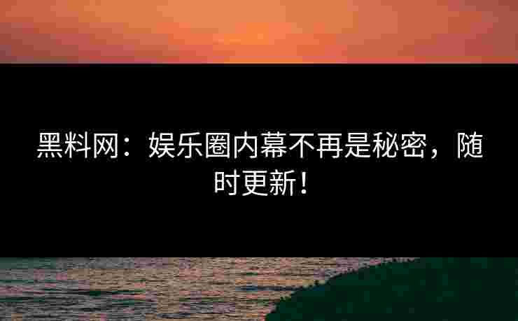 黑料网：娱乐圈内幕不再是秘密，随时更新！