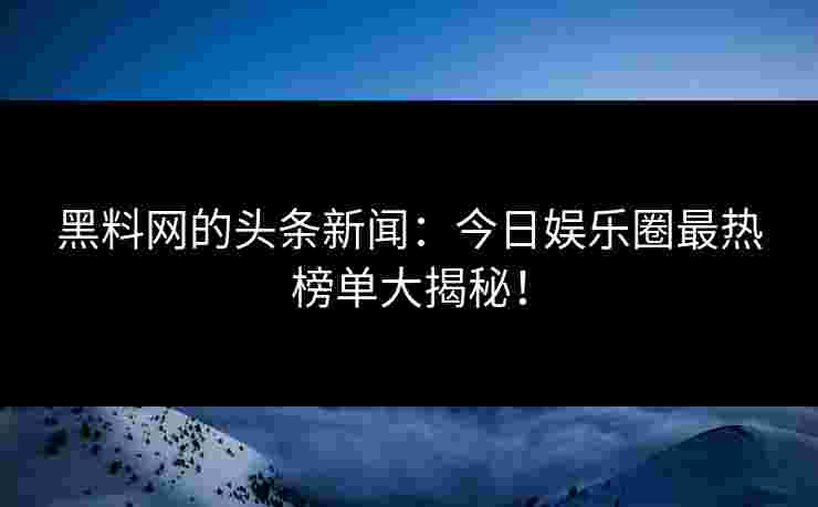 黑料网的头条新闻：今日娱乐圈最热榜单大揭秘！