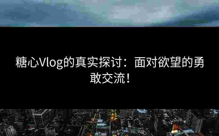 糖心Vlog的真实探讨：面对欲望的勇敢交流！