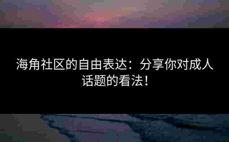 海角社区的自由表达：分享你对成人话题的看法！