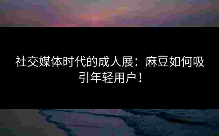 社交媒体时代的成人展：麻豆如何吸引年轻用户！