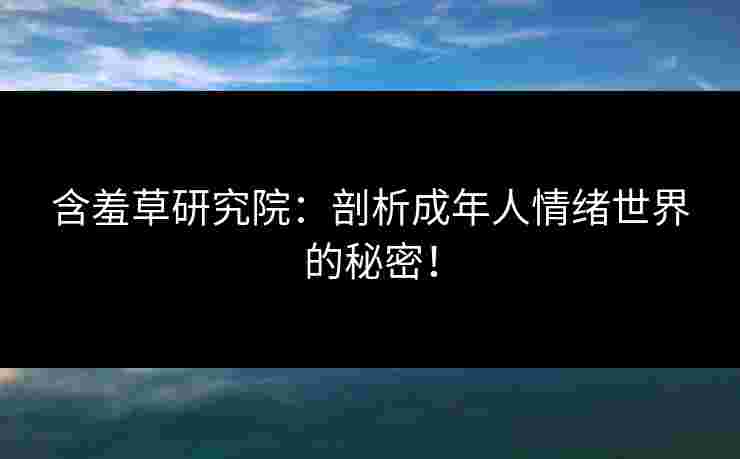 含羞草研究院：剖析成年人情绪世界的秘密！