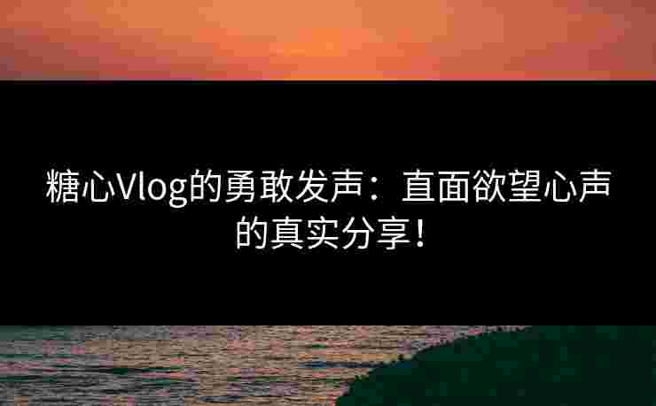 糖心Vlog的勇敢发声：直面欲望心声的真实分享！