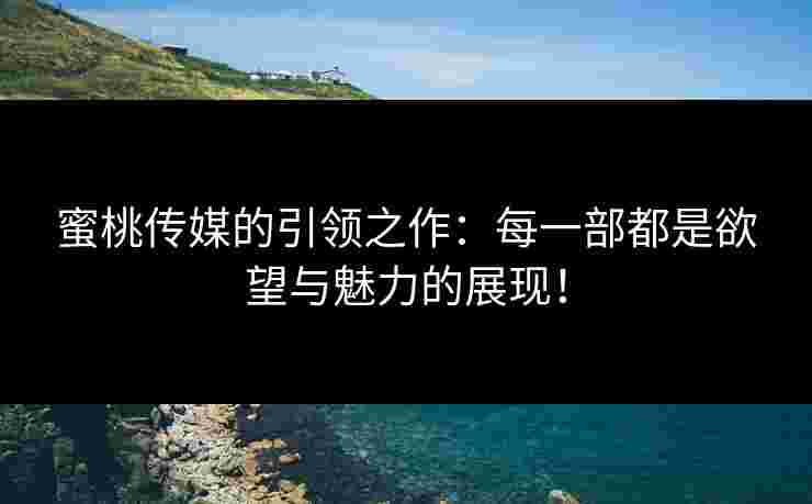 蜜桃传媒的引领之作：每一部都是欲望与魅力的展现！