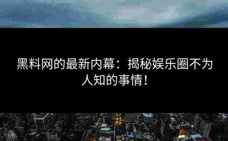 黑料网的最新内幕：揭秘娱乐圈不为人知的事情！