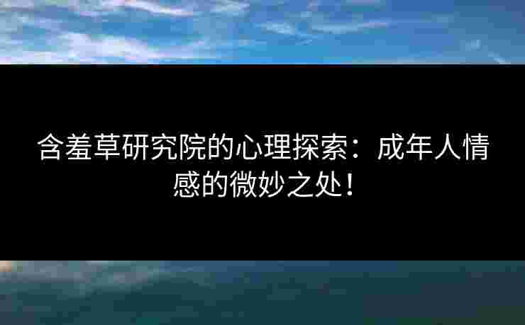 含羞草研究院的心理探索：成年人情感的微妙之处！