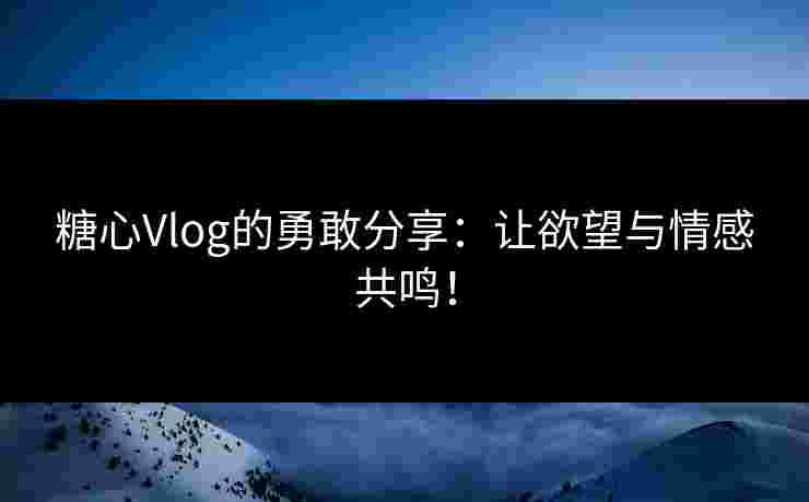 糖心Vlog的勇敢分享：让欲望与情感共鸣！