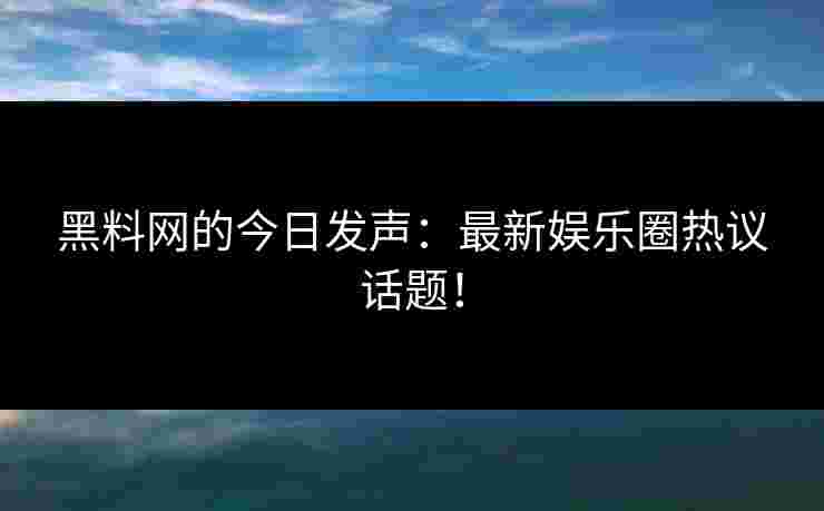 黑料网的今日发声：最新娱乐圈热议话题！