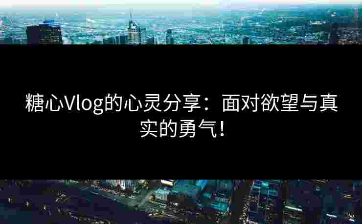 糖心Vlog的心灵分享：面对欲望与真实的勇气！