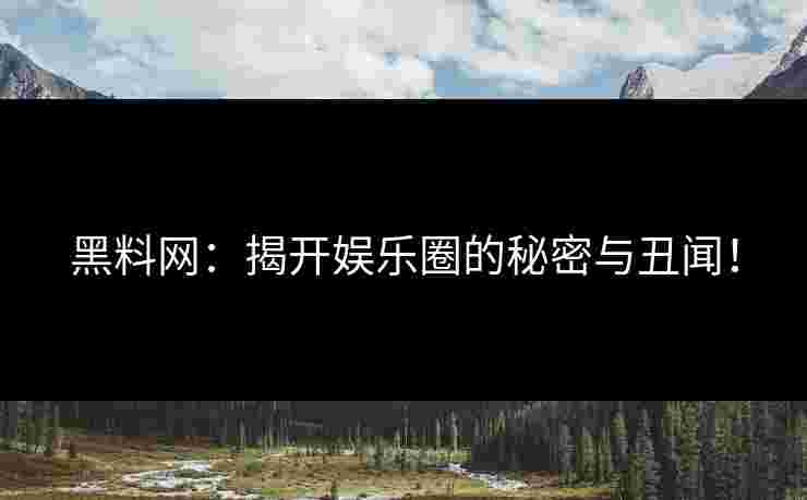 黑料网：揭开娱乐圈的秘密与丑闻！