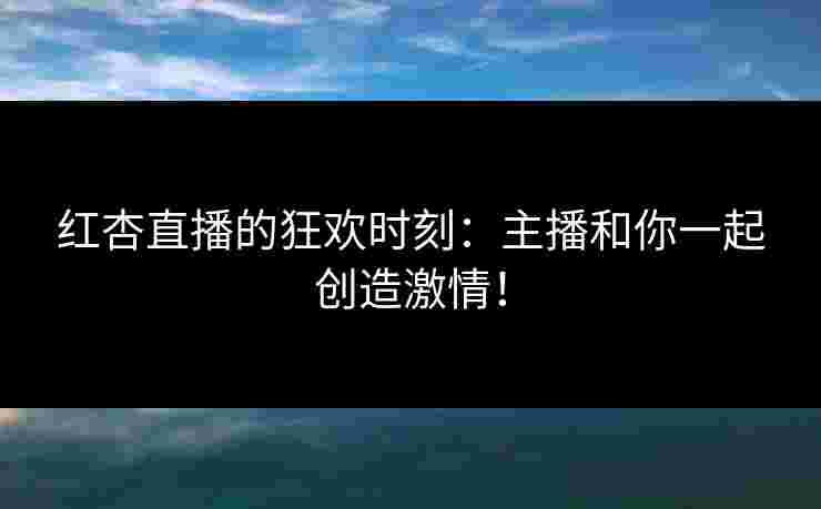 红杏直播的狂欢时刻：主播和你一起创造激情！