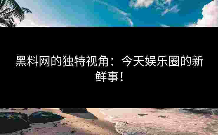 黑料网的独特视角:今天娱乐圈的新鲜事! 黑料网的独特视角:今天娱乐圈的新鲜事!
