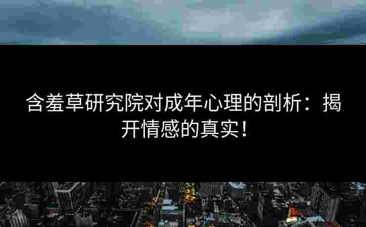 含羞草研究院对成年心理的剖析：揭开情感的真实！