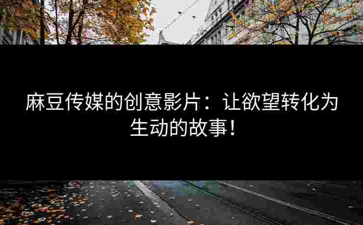 麻豆传媒的创意影片：让欲望转化为生动的故事！