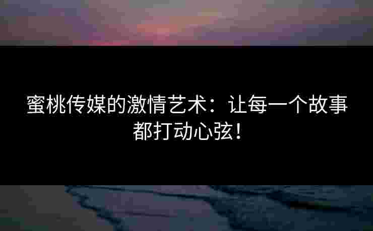 蜜桃传媒的激情艺术：让每一个故事都打动心弦！