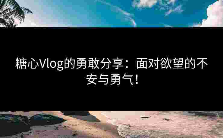 糖心Vlog的勇敢分享：面对欲望的不安与勇气！