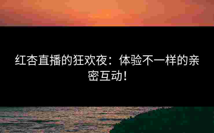 红杏直播的狂欢夜：体验不一样的亲密互动！