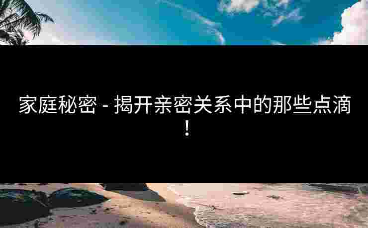 家庭秘密 - 揭开亲密关系中的那些点滴！