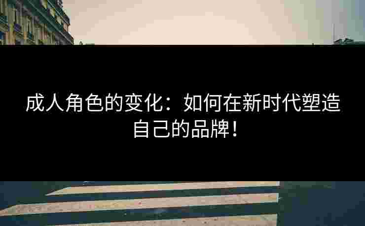 成人角色的变化：如何在新时代塑造自己的品牌！