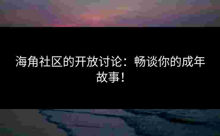 海角社区的开放讨论：畅谈你的成年故事！