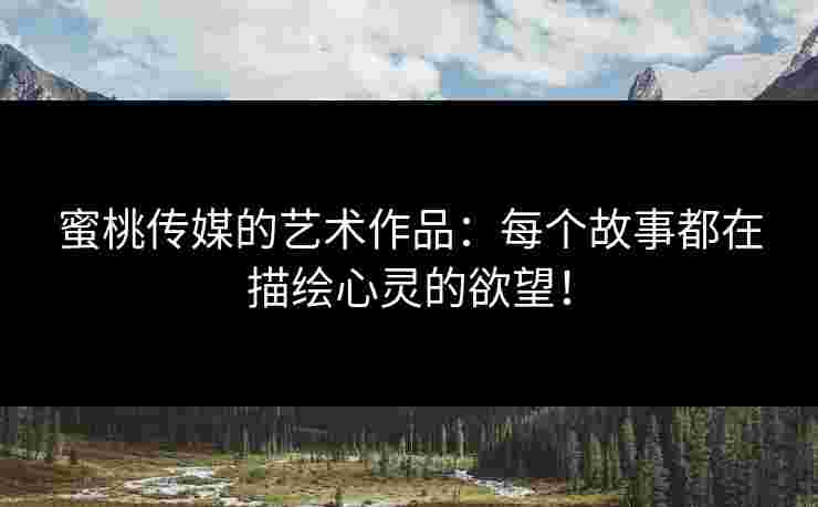 蜜桃传媒的艺术作品：每个故事都在描绘心灵的欲望！