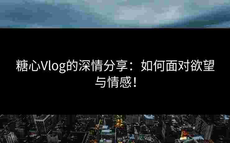 糖心Vlog的深情分享：如何面对欲望与情感！