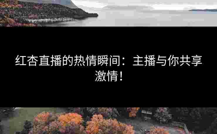红杏直播的热情瞬间：主播与你共享激情！