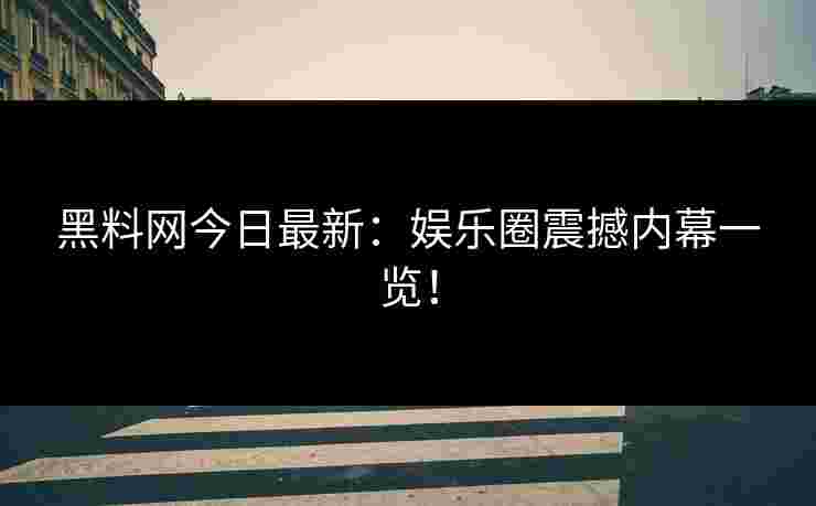 黑料网今日最新：娱乐圈震撼内幕一览！