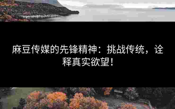 麻豆传媒的先锋精神：挑战传统，诠释真实欲望！