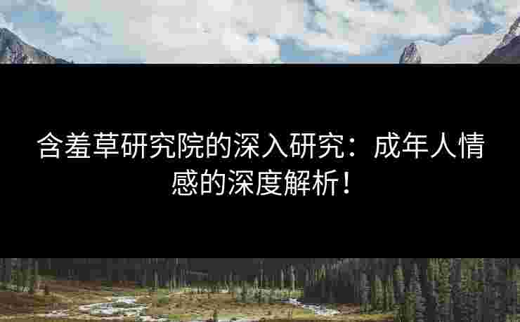 含羞草研究院的深入研究：成年人情感的深度解析！