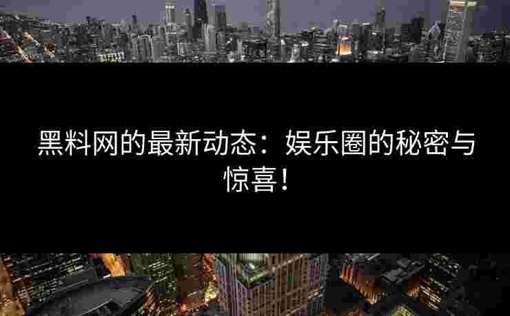 黑料网的最新动态：娱乐圈的秘密与惊喜！