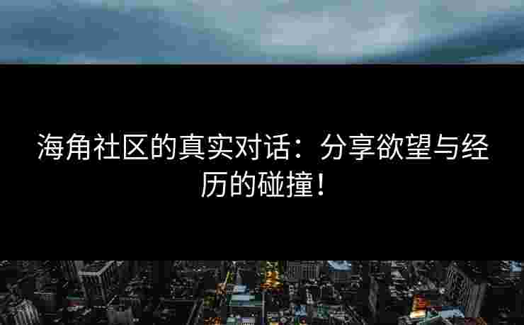 海角社区的真实对话：分享欲望与经历的碰撞！