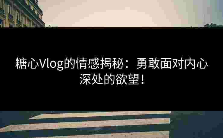 糖心Vlog的情感揭秘：勇敢面对内心深处的欲望！