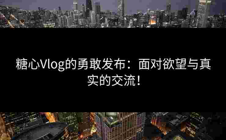 糖心Vlog的勇敢发布：面对欲望与真实的交流！