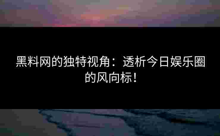 黑料网的独特视角：透析今日娱乐圈的风向标！