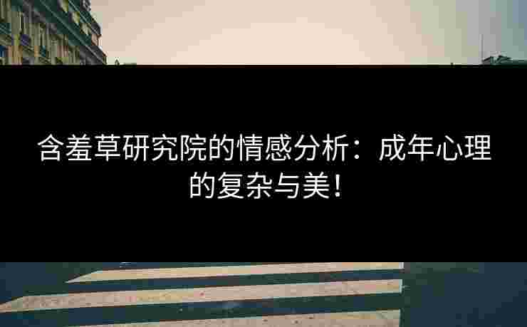 含羞草研究院的情感分析：成年心理的复杂与美！