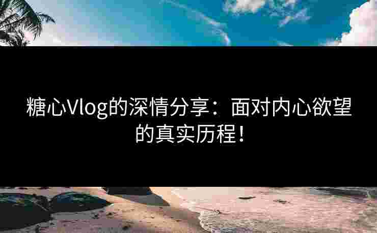 糖心Vlog的深情分享：面对内心欲望的真实历程！