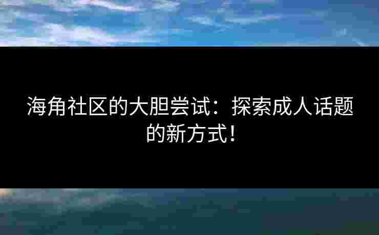 海角社区的大胆尝试：探索成人话题的新方式！