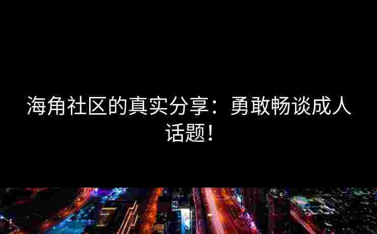 海角社区的真实分享：勇敢畅谈成人话题！