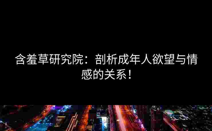 含羞草研究院：剖析成年人欲望与情感的关系！