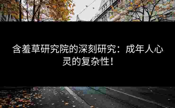 含羞草研究院的深刻研究：成年人心灵的复杂性！