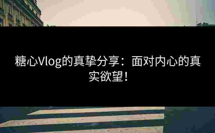 糖心Vlog的真挚分享：面对内心的真实欲望！