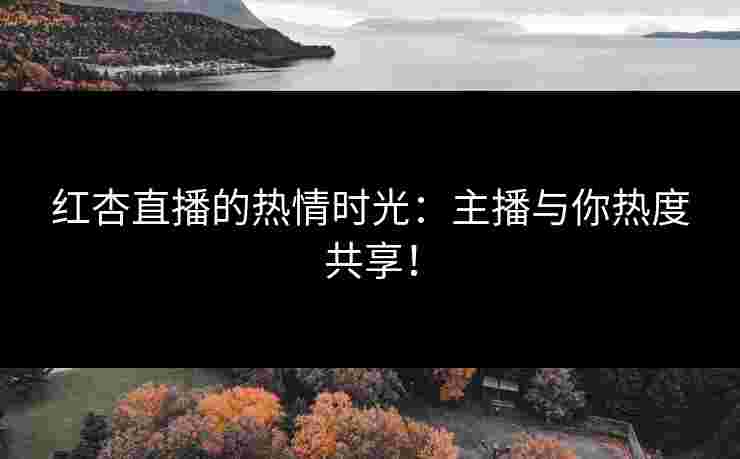 红杏直播的热情时光：主播与你热度共享！