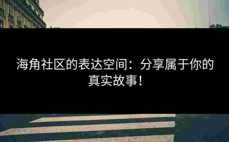 海角社区的表达空间：分享属于你的真实故事！