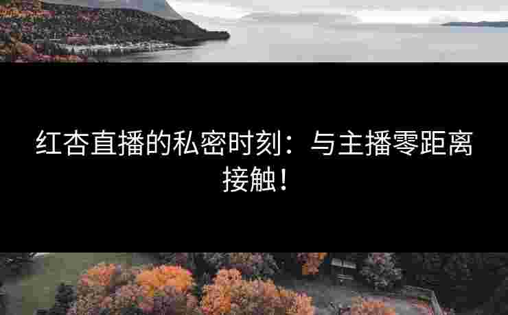 红杏直播的私密时刻：与主播零距离接触！