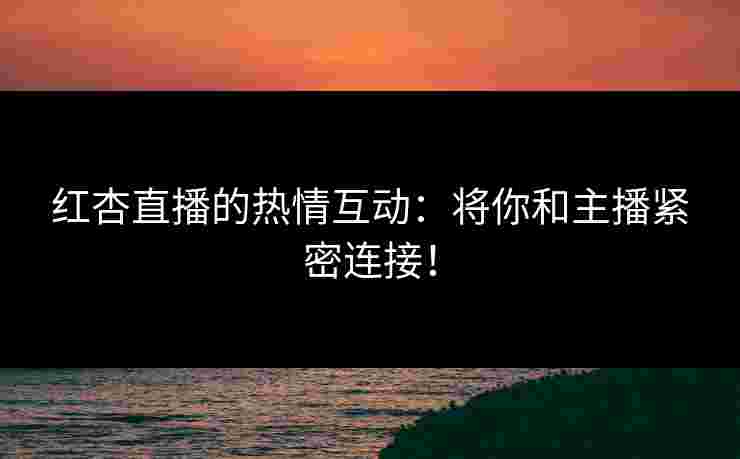 红杏直播的热情互动：将你和主播紧密连接！