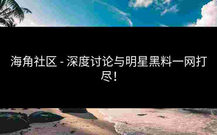 海角社区 - 深度讨论与明星黑料一网打尽！